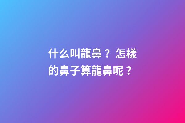 什么叫龍鼻？怎樣的鼻子算龍鼻呢？